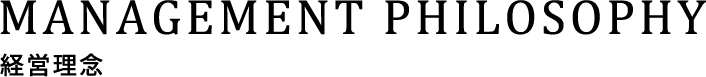 MANAGEMENT PHILOSOPHY 経営理念